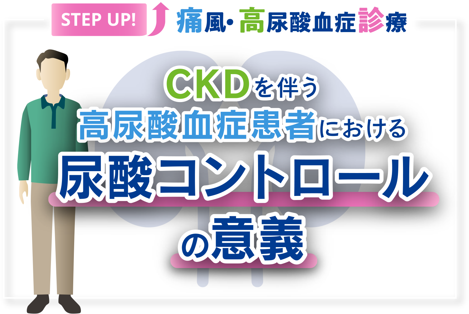 STEP UP！痛風・高尿酸血症診療 CKDを伴う高尿酸血症患者における尿酸コントロールの意義